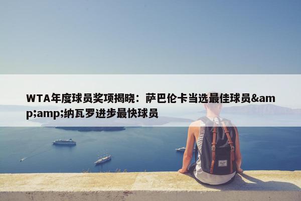 WTA年度球员奖项揭晓：萨巴伦卡当选最佳球员&amp;纳瓦罗进步最快球员