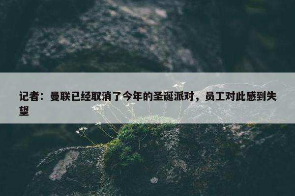 记者：曼联已经取消了今年的圣诞派对，员工对此感到失望