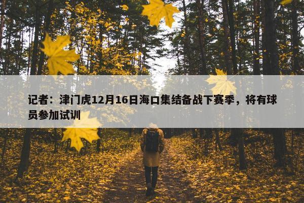 记者：津门虎12月16日海口集结备战下赛季，将有球员参加试训