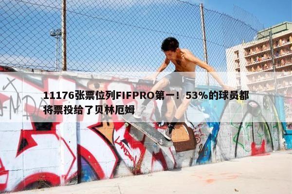 11176张票位列FIFPRO第一！53%的球员都将票投给了贝林厄姆