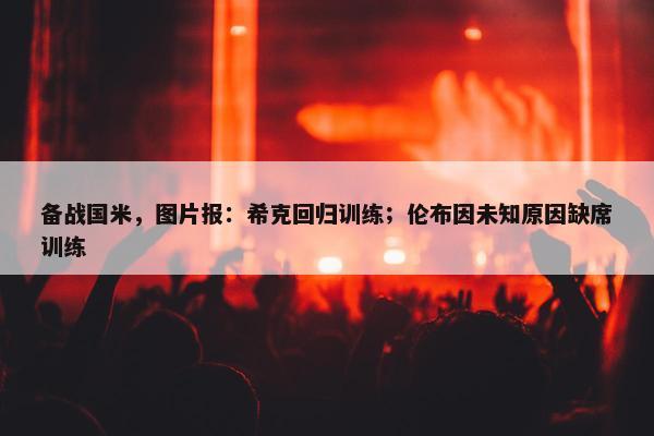 备战国米，图片报：希克回归训练；伦布因未知原因缺席训练