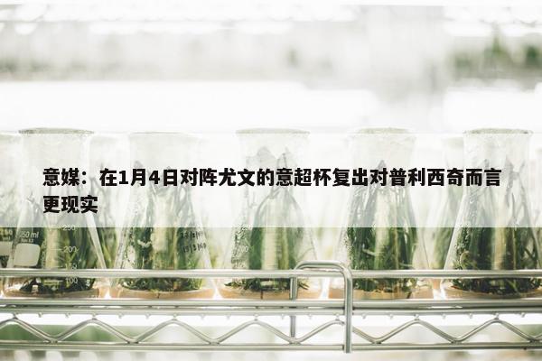 意媒：在1月4日对阵尤文的意超杯复出对普利西奇而言更现实