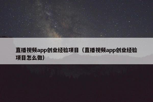 直播视频app创业经验项目（直播视频app创业经验项目怎么做）