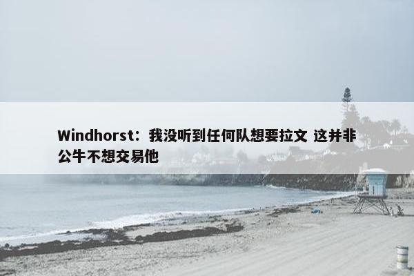 Windhorst：我没听到任何队想要拉文 这并非公牛不想交易他