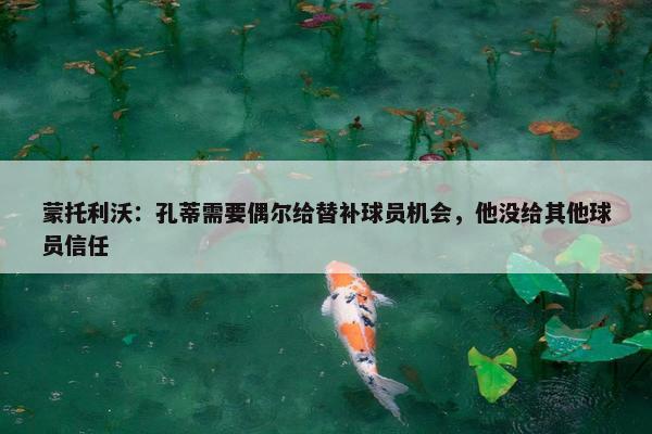 蒙托利沃：孔蒂需要偶尔给替补球员机会，他没给其他球员信任