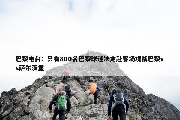 巴黎电台：只有800名巴黎球迷决定赴客场观战巴黎vs萨尔茨堡