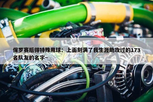 保罗赛后得特殊用球：上面刻满了我生涯助攻过的173名队友的名字~