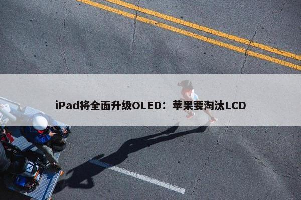 iPad将全面升级OLED：苹果要淘汰LCD