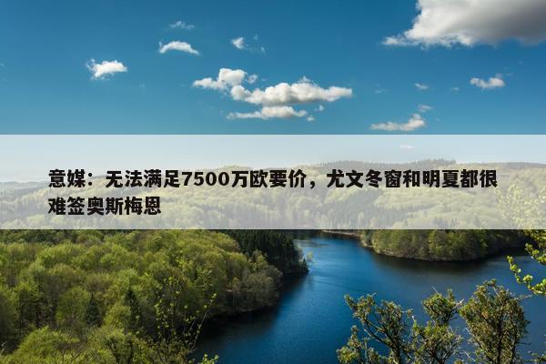 意媒：无法满足7500万欧要价，尤文冬窗和明夏都很难签奥斯梅恩