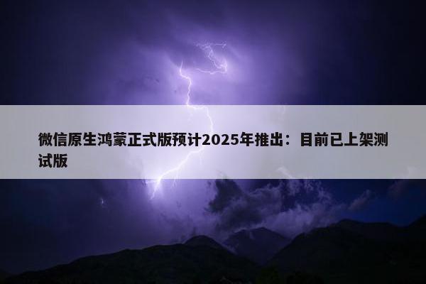 微信原生鸿蒙正式版预计2025年推出：目前已上架测试版