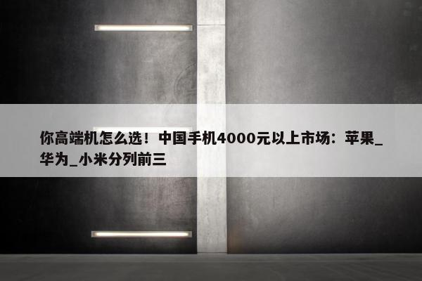 你高端机怎么选！中国手机4000元以上市场：苹果_华为_小米分列前三