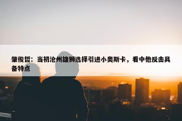 肇俊哲：当初沧州雄狮选择引进小奥斯卡，看中他反击具备特点