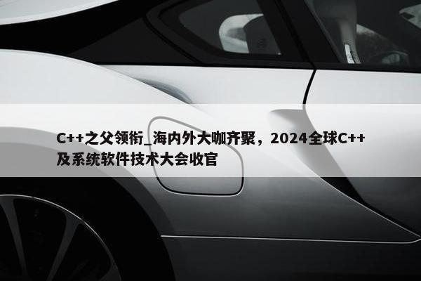 C++之父领衔_海内外大咖齐聚，2024全球C++及系统软件技术大会收官