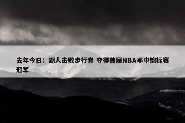 去年今日：湖人击败步行者 夺得首届NBA季中锦标赛冠军