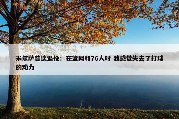 米尔萨普谈退役：在篮网和76人时 我感觉失去了打球的动力