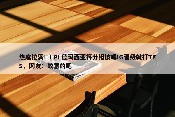 热度拉满！LPL德玛西亚杯分组被曝IG晋级就打TES，网友：故意的吧