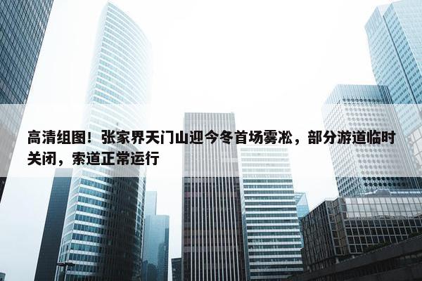 高清组图！张家界天门山迎今冬首场雾凇，部分游道临时关闭，索道正常运行