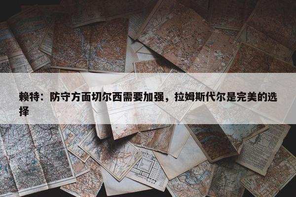 赖特：防守方面切尔西需要加强，拉姆斯代尔是完美的选择