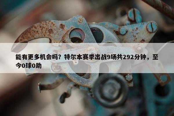 能有更多机会吗？特尔本赛季出战9场共292分钟，至今0球0助