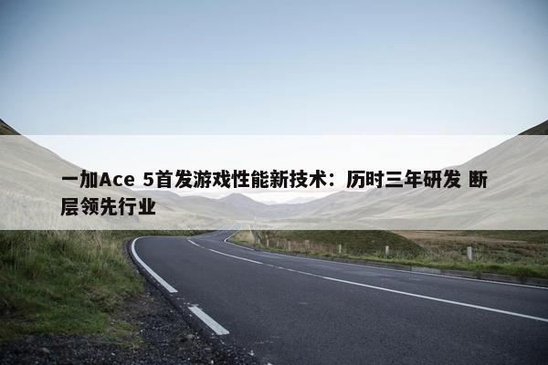 一加Ace 5首发游戏性能新技术：历时三年研发 断层领先行业