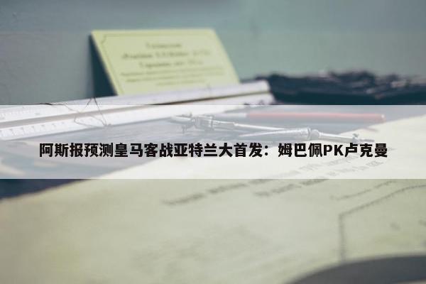 阿斯报预测皇马客战亚特兰大首发：姆巴佩PK卢克曼