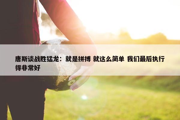 唐斯谈战胜猛龙：就是拼搏 就这么简单 我们最后执行得非常好