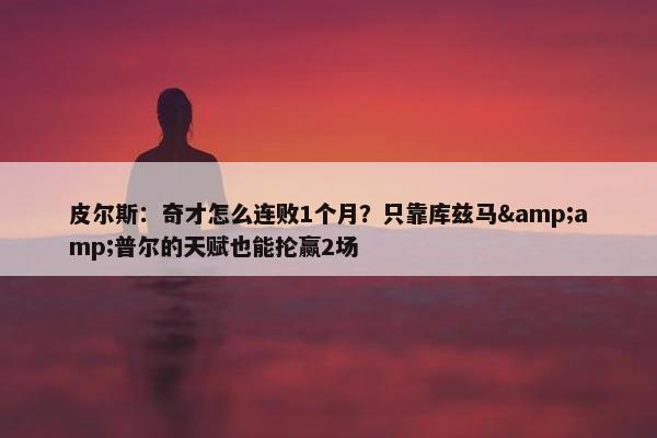 皮尔斯：奇才怎么连败1个月？只靠库兹马&amp;普尔的天赋也能抡赢2场