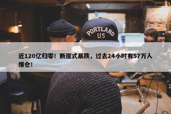 近120亿归零！断崖式暴跌，过去24小时有57万人爆仓！