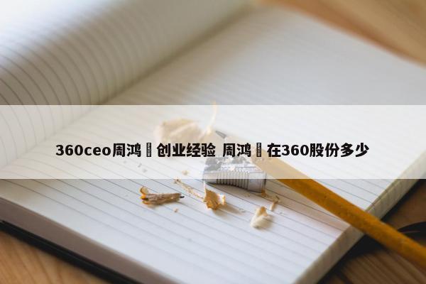 360ceo周鸿祎创业经验 周鸿祎在360股份多少