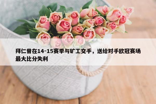 拜仁曾在14-15赛季与矿工交手，送给对手欧冠赛场最大比分失利