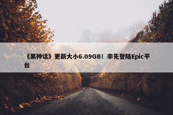 《黑神话》更新大小6.09GB！率先登陆Epic平台