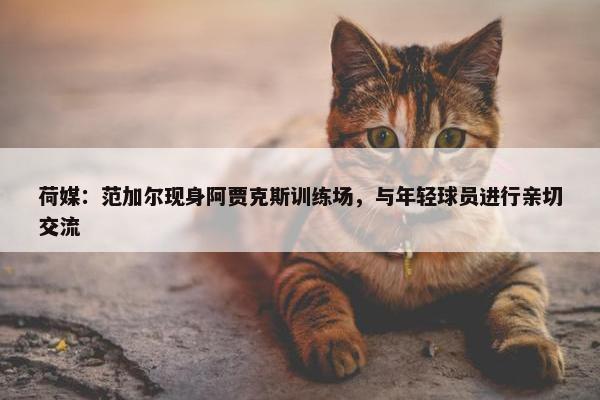 荷媒：范加尔现身阿贾克斯训练场，与年轻球员进行亲切交流