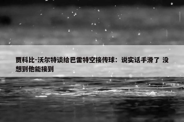 贾科比-沃尔特谈给巴雷特空接传球：说实话手滑了 没想到他能接到