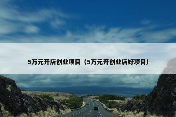 5万元开店创业项目（5万元开创业店好项目）