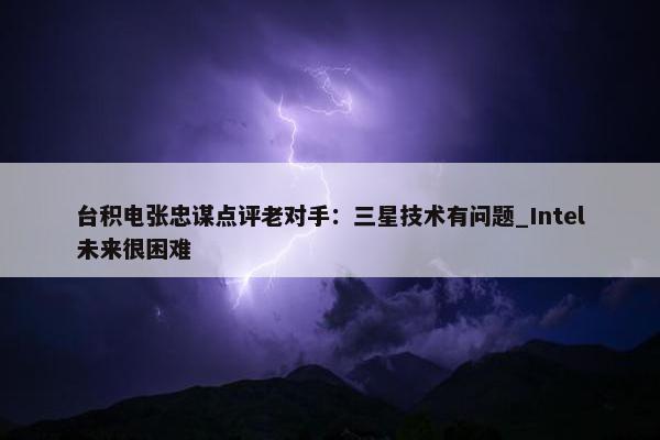 台积电张忠谋点评老对手：三星技术有问题_Intel未来很困难