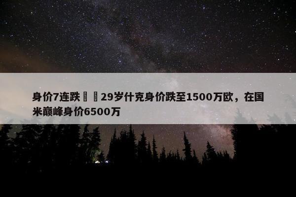 身价7连跌❗️29岁什克身价跌至1500万欧，在国米巅峰身价6500万