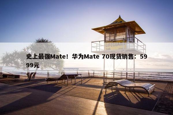 史上最强Mate！华为Mate 70现货销售：5999元