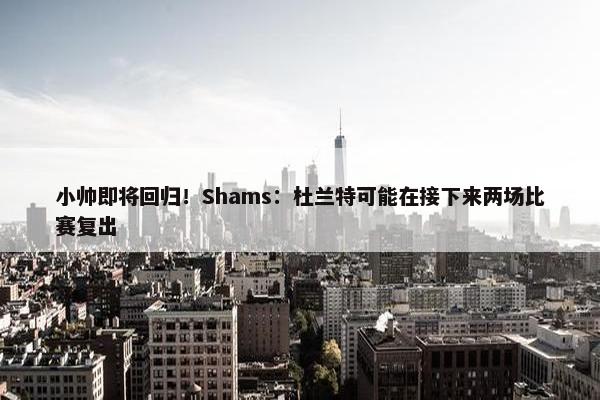 小帅即将回归！Shams：杜兰特可能在接下来两场比赛复出