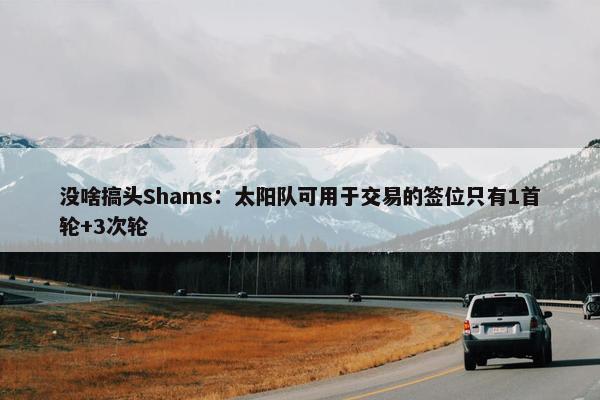 没啥搞头Shams：太阳队可用于交易的签位只有1首轮+3次轮