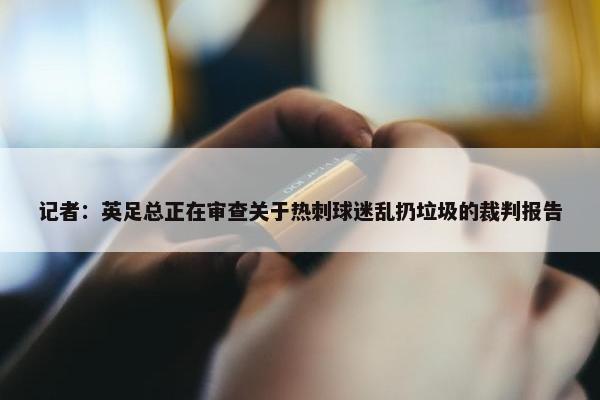 记者：英足总正在审查关于热刺球迷乱扔垃圾的裁判报告