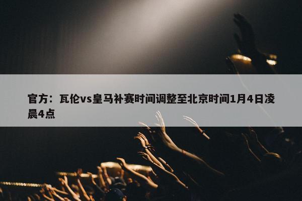 官方：瓦伦vs皇马补赛时间调整至北京时间1月4日凌晨4点