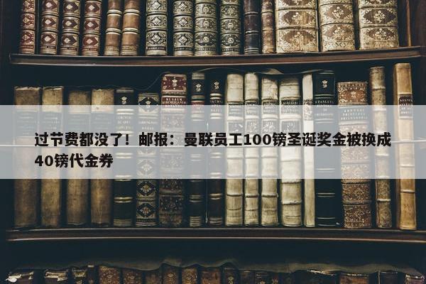 过节费都没了！邮报：曼联员工100镑圣诞奖金被换成40镑代金券