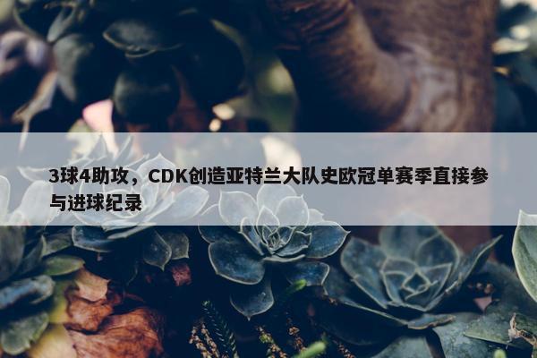 3球4助攻，CDK创造亚特兰大队史欧冠单赛季直接参与进球纪录