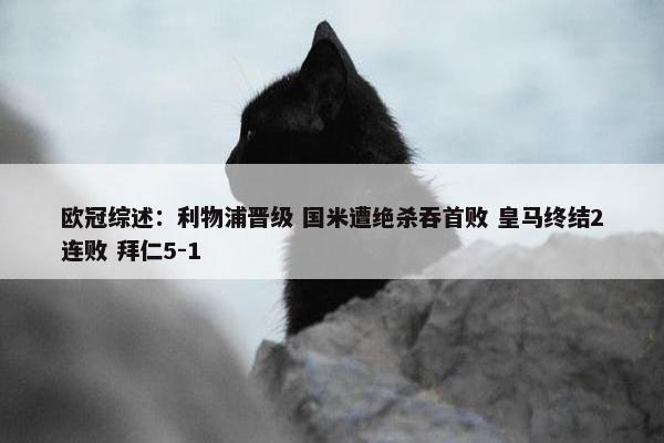 欧冠综述：利物浦晋级 国米遭绝杀吞首败 皇马终结2连败 拜仁5-1