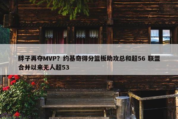 胖子再夺MVP？约基奇得分篮板助攻总和超56 联盟合并以来无人超53