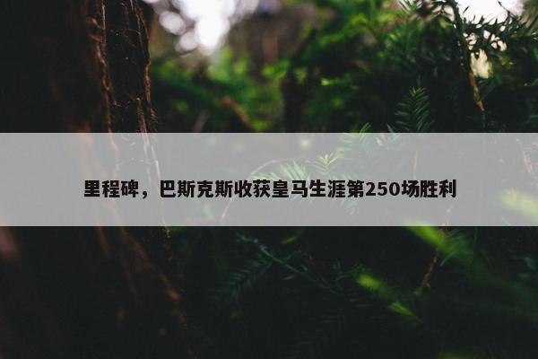 里程碑，巴斯克斯收获皇马生涯第250场胜利