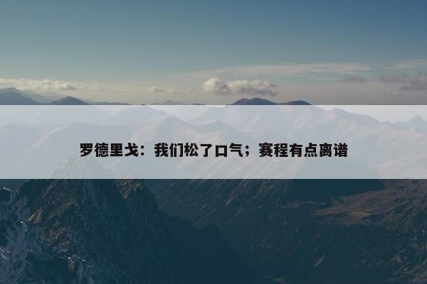 罗德里戈：我们松了口气；赛程有点离谱