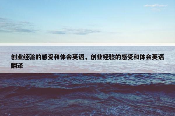 创业经验的感受和体会英语，创业经验的感受和体会英语翻译