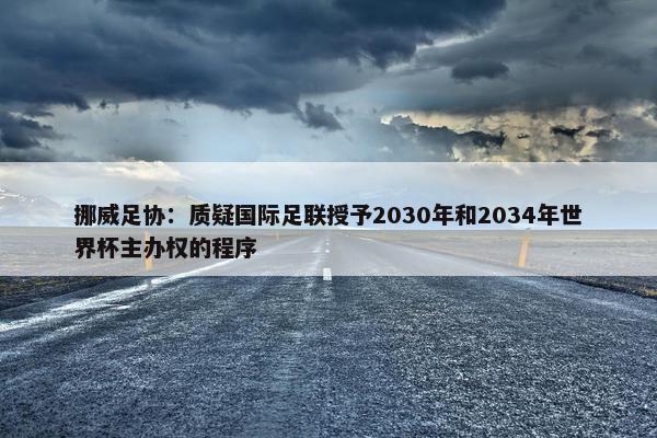 挪威足协：质疑国际足联授予2030年和2034年世界杯主办权的程序