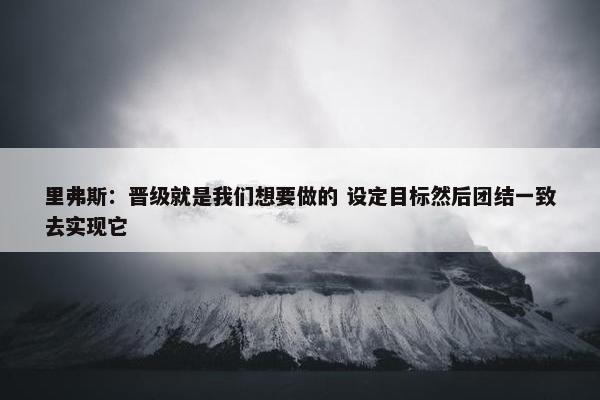 里弗斯：晋级就是我们想要做的 设定目标然后团结一致去实现它